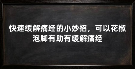 快速缓解痛经的小妙招，可以花椒泡脚有助有缓解痛经