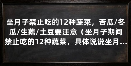 坐月子禁止吃的12种蔬菜,苦瓜/冬瓜/生藕/土豆要注意(坐月子期间禁止吃的12种蔬菜,具体说说坐月子吃的12种蔬菜