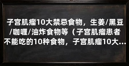 子宫肌瘤10大禁忌食物，生姜/黑豆/咖喱/油炸食物等（子宫肌瘤患者不能吃的10种食物，子宫肌瘤10大禁忌食物