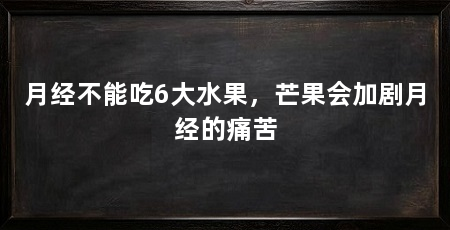 月经不能吃6大水果,芒果会加剧月经的痛苦