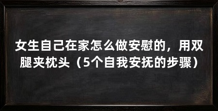 女生自己在家怎么做安慰的，用双腿夹枕头（5个自我安抚的步骤）