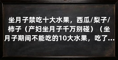 坐月子禁吃十大水果,西瓜/梨子/柿子(产妇坐月子千万别碰)(坐月子期间不能吃的10大水果,吃了可能会影响产恶露