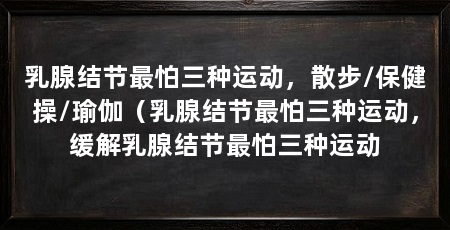 乳腺结节最怕三种运动,散步/保健操/瑜伽(乳腺结节最怕三种运动,缓解乳腺结节最怕三种运动