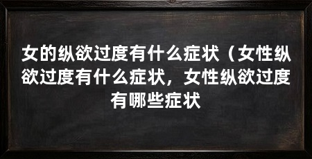 女的纵欲过度有什么症状（女性纵欲过度有什么症状，女性纵欲过度有哪些症状
