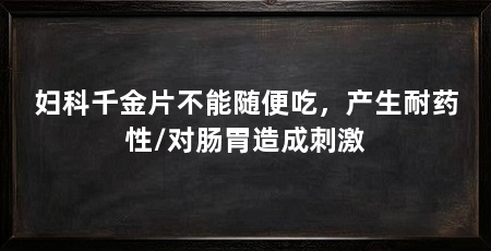 妇科千金片不能随便吃,产生耐药性/对肠胃造成刺激