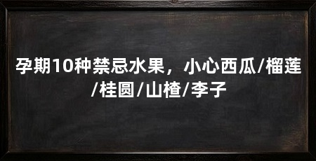 孕期10种禁忌水果，小心西瓜/榴莲/桂圆/山楂/李子