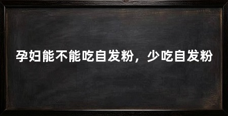 孕妇能不能吃自发粉,少吃自发粉