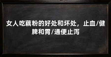 女人吃藕粉的好处和坏处，止血/健脾和胃/通便止泻