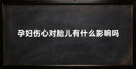 孕妇伤心对胎儿有什么影响吗