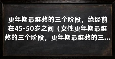 更年期最难熬的三个阶段，绝经前在45-50岁之间（女性更年期最难熬的三个阶段，更年期最难熬的三个阶段
