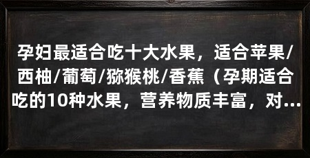 孕妇最适合吃十大水果，适合苹果/西柚/葡萄/猕猴桃/香蕉（孕期适合吃的10种水果，营养物质丰富，对胎儿的发育有利