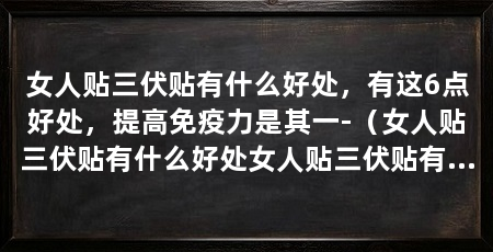女人贴三伏贴有什么好处,有这6点好处,提高免疫力是其一-(女人贴三伏贴有什么好处女人贴三伏贴有哪些好处