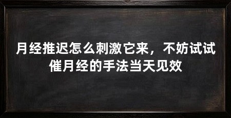 月经推迟怎么刺激它来，不妨试试催月经的手法当天见效