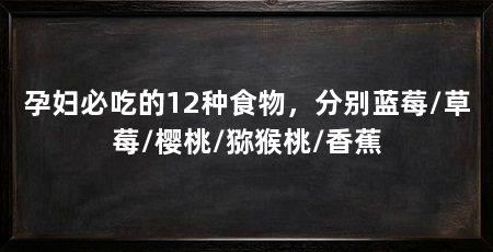 孕妇必吃的12种食物,分别蓝莓/草莓/樱桃/猕猴桃/香蕉