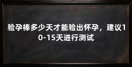 验孕棒多少天才能验出怀孕,建议10-15天进行测试