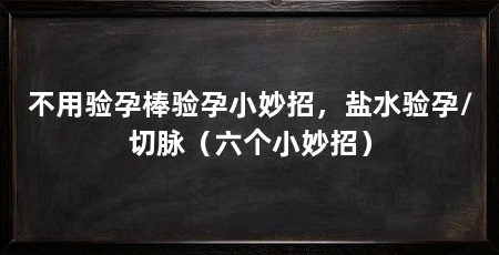 不用验孕棒验孕小妙招,盐水验孕/切脉(六个小妙招)