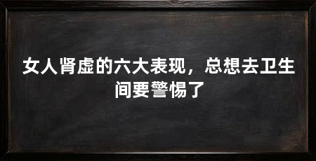 女人肾虚的六大表现，总想去卫生间要警惕了