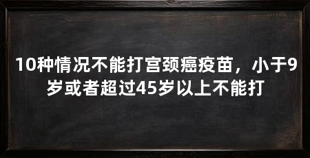 10种情况不能打宫颈癌疫苗,小于9岁或者超过45岁以上不能打