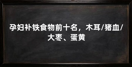 孕妇补铁食物前十名,木耳/猪血/大枣、蛋黄