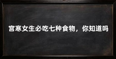 宫寒女生必吃七种食物,你知道吗