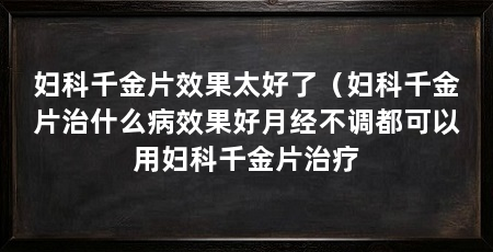 妇科千金片效果太好了(妇科千金片治什么病效果好月经不调都可以用妇科千金片治疗