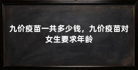 九价疫苗一共多少钱,九价疫苗对女生要求年龄