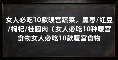 女人必吃10款暖宫蔬菜,黑枣/红豆/枸杞/桂圆肉(女人必吃10种暖宫食物女人必吃10款暖宫食物
