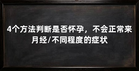 4个方法判断是否怀孕,不会正常来月经/不同程度的症状