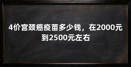 4价宫颈癌疫苗多少钱,在2000元到2500元左右