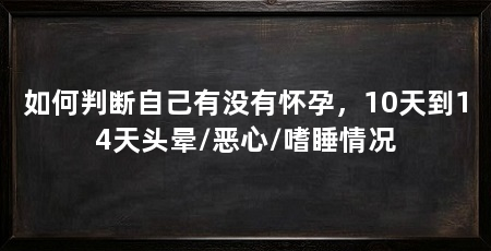 如何判断自己有没有怀孕，10天到14天头晕/恶心/嗜睡情况