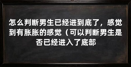 怎么判断男生已经进到底了,感觉到有胀胀的感觉(可以判断男生是否已经进入了底部