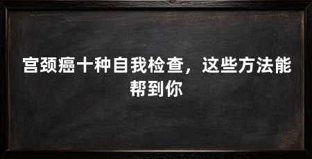 宫颈癌十种自我检查,这些方法能帮到你