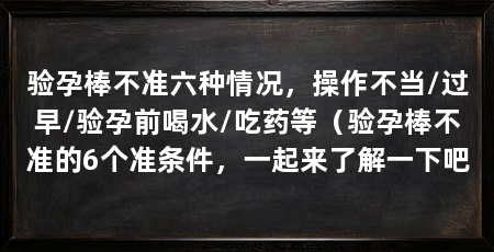 验孕棒不准六种情况,操作不当/过早/验孕前喝水/吃药等(验孕棒不准的6个准条件,一起来了解一下吧