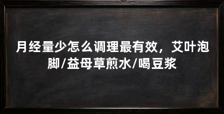 月经量少怎么调理最有效,艾叶泡脚/益母草煎水/喝豆浆