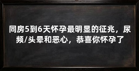 同房5到6天怀孕最明显的征兆，尿频/头晕和恶心，恭喜你怀孕了