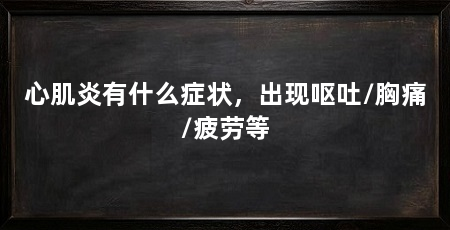 心肌炎有什么症状,出现呕吐/胸痛/疲劳等