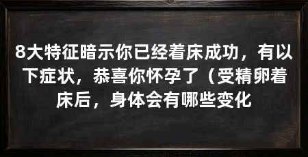 8大特征暗示你已经着床成功,有以下症状,恭喜你怀孕了(受精卵着床后,身体会有哪些变化