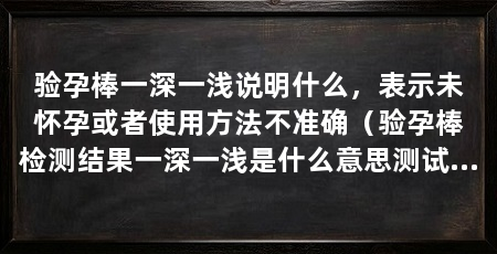 验孕棒一深一浅说明什么,表示未怀孕或者使用方法不准确(验孕棒检测结果一深一浅是什么意思测试棒测试后的显示结果