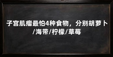 子宫肌瘤最怕4种食物，分别胡萝卜/海带/柠檬/草莓