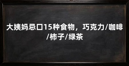 大姨妈忌口15种食物，巧克力/咖啡/柿子/绿茶
