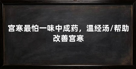 宫寒最怕一味中成药,温经汤/帮助改善宫寒