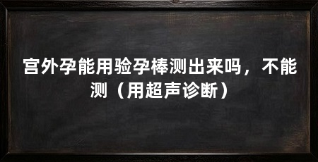 宫外孕能用验孕棒测出来吗,不能测(用超声诊断)