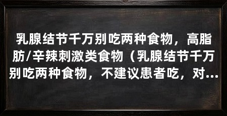 乳腺结节千万别吃两种食物,高脂肪/辛辣刺激类食物(乳腺结节千万别吃两种食物,不建议患者吃,对病情的控制不利