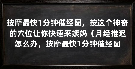 按摩最快1分钟催经图，按这个神奇的穴位让你快速来姨妈（月经推迟怎么办，按摩最快1分钟催经图