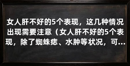 女人肝不好的5个表现，这几种情况出现需要注意（女人肝不好的5个表现，除了蜘蛛痣、水肿等状况，可能是肝不好的