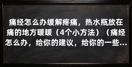 痛经怎么办缓解疼痛，热水瓶放在痛的地方暖暖（4个小方法）（痛经怎么办，给你的建议，给你的一些建议，缓解疼痛