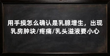 用手摸怎么确认是乳腺增生,出现乳房肿块/疼痛/乳头溢液要小心