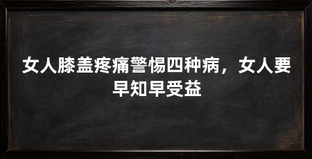 女人膝盖疼痛警惕四种病,女人要早知早受益