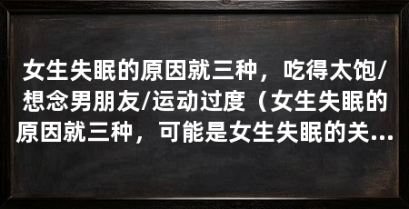 女生失眠的原因就三种，吃得太饱/想念男朋友/运动过度（女生失眠的原因就三种，可能是女生失眠的关键所在，一定要重视