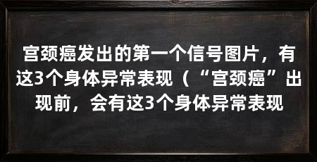 宫颈癌发出的第一个信号图片，有这3个身体异常表现（“宫颈癌”出现前，会有这3个身体异常表现
